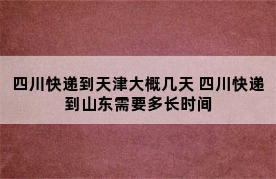 四川快递到天津大概几天 四川快递到山东需要多长时间